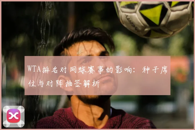 WTA排名对网球赛事的影响：种子席位与对阵抽签解析