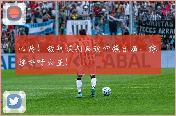 心疼!裁判误判或致四强出局,球迷呼吁公正!