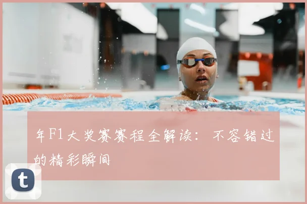 年F1大奖赛赛程全解读：不容错过的精彩瞬间