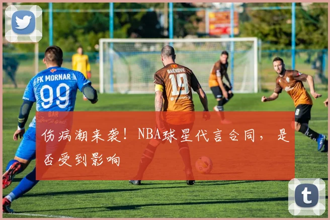 伤病潮来袭！NBA球星代言合同，是否受到影响