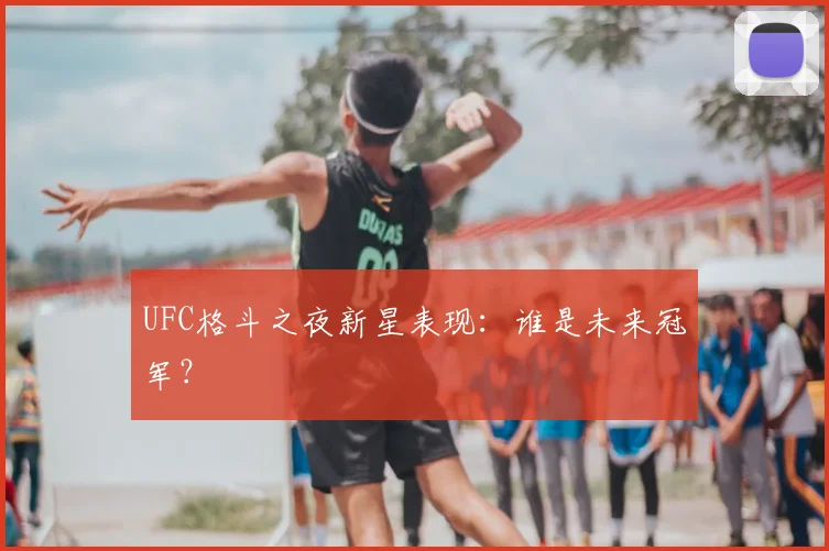 UFC格斗之夜新星表现:谁是未来冠军?