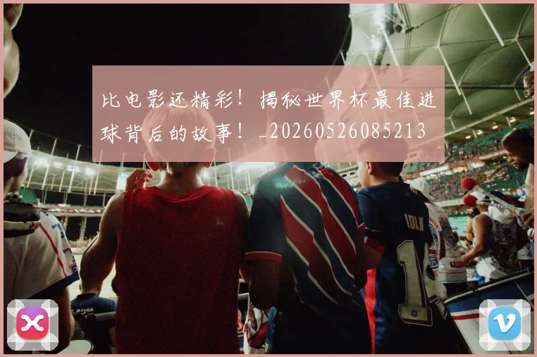 比电影还精彩！揭秘世界杯最佳进球背后的故事！_20260526085213