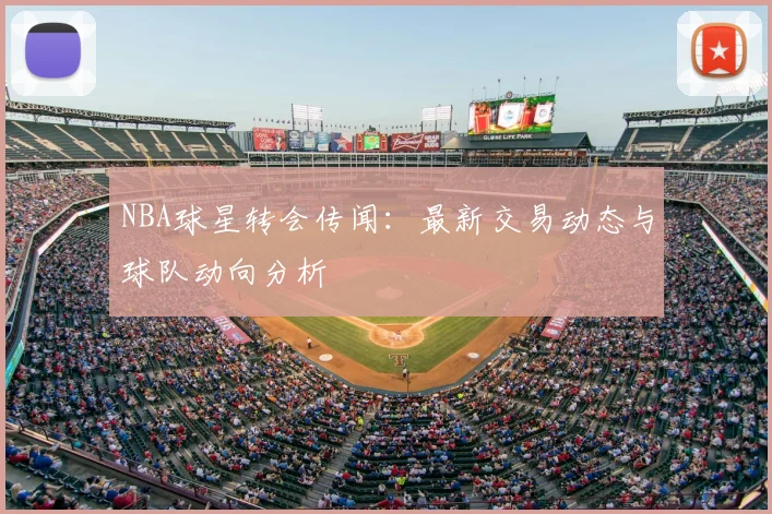 NBA球星转会传闻:最新交易动态与球队动向分析