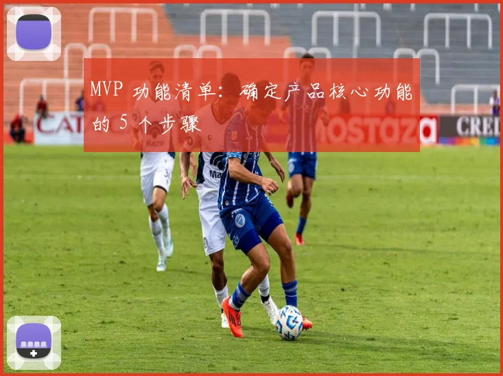 MVP 功能清单:确定产品核心功能的 5 个步骤