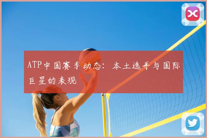 ATP中国赛季动态：本土选手与国际巨星的表现