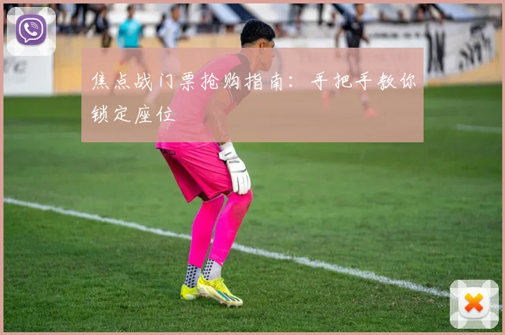 焦点战门票抢购指南:手把手教你锁定座位