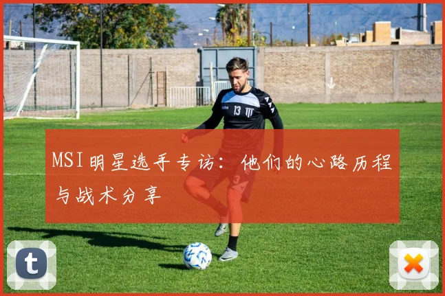 MSI明星选手专访:他们的心路历程与战术分享