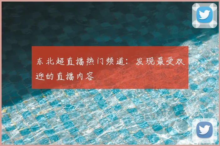 东北超直播热门频道：发现最受欢迎的直播内容