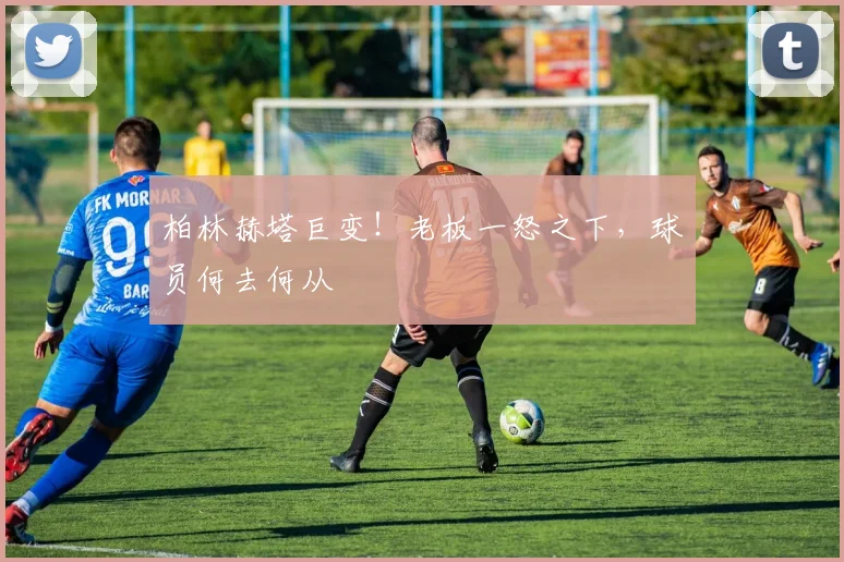 柏林赫塔巨变！老板一怒之下，球员何去何从