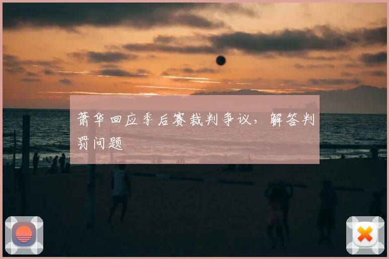 萧华回应季后赛裁判争议，解答判罚问题