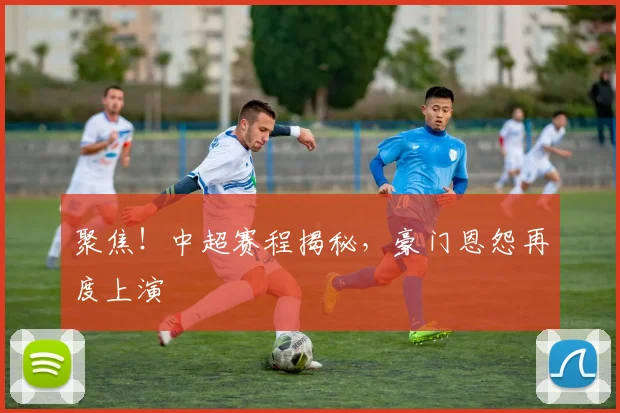 聚焦！中超赛程揭秘，豪门恩怨再度上演