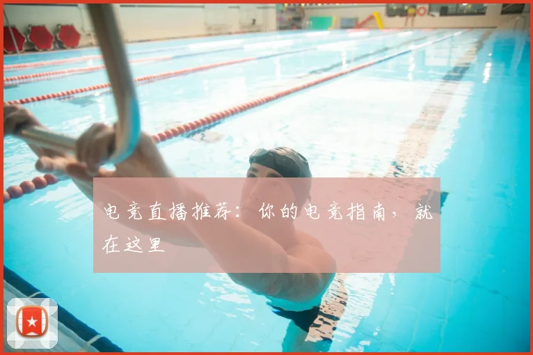 电竞直播推荐：你的电竞指南，就在这里