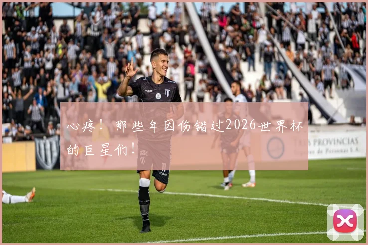 心疼!那些年因伤错过2026世界杯的巨星们!