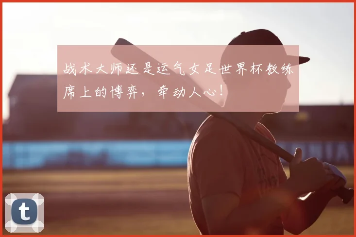 战术大师还是运气女足世界杯教练席上的博弈，牵动人心！