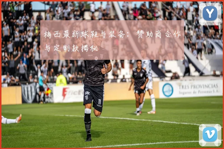 梅西最新球鞋与装备：赞助商合作与定制款揭秘