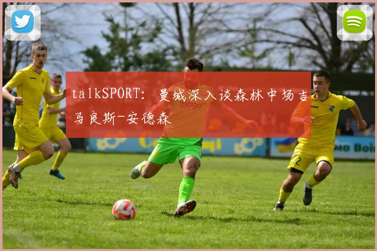 talkSPORT:曼城深入谈森林中场吉马良斯-安德森