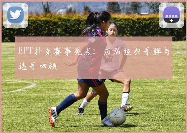 EPT扑克赛事亮点:历届经典手牌与选手回顾