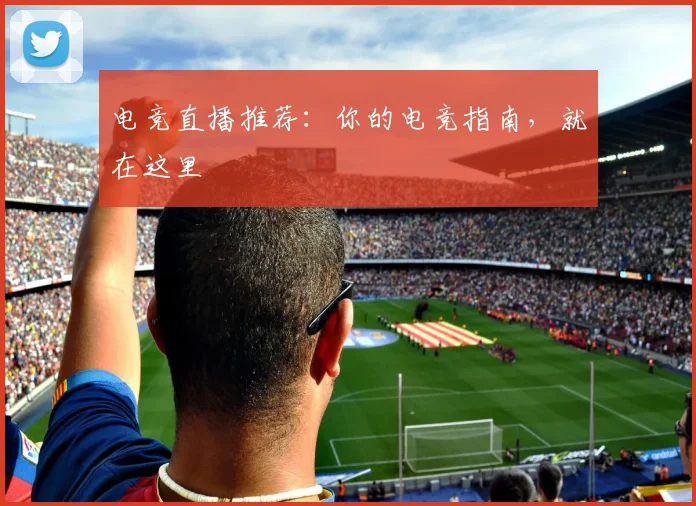 电竞直播推荐：你的电竞指南，就在这里