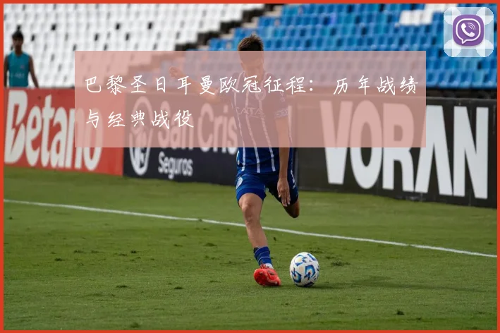巴黎圣日耳曼欧冠征程:历年战绩与经典战役