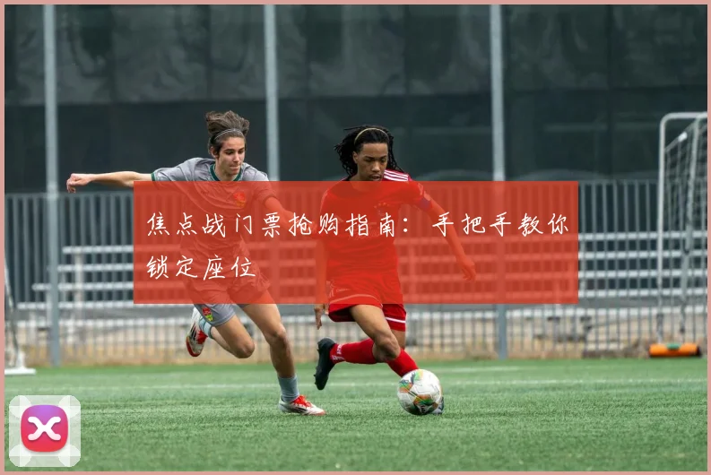焦点战门票抢购指南:手把手教你锁定座位