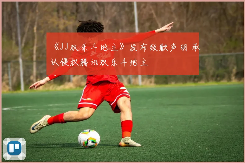 《JJ欢乐斗地主》发布致歉声明 承认侵权腾讯欢乐斗地主