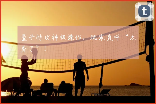 量子特攻神级操作，玩家直呼“太秀了”！