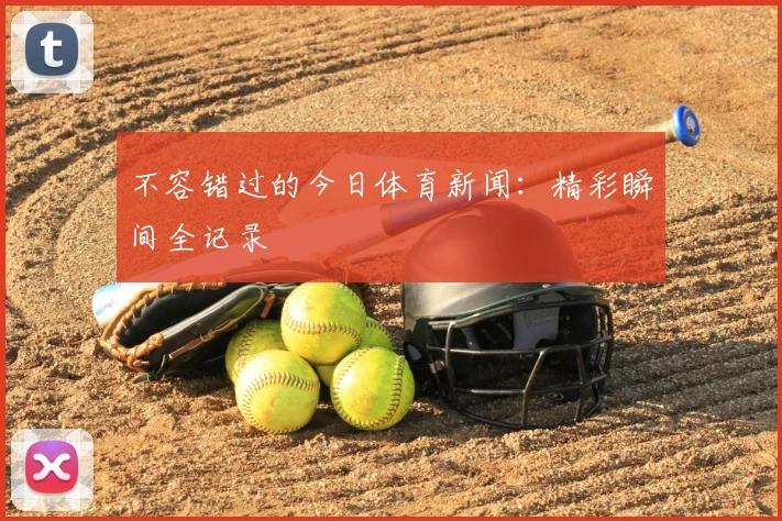 不容错过的今日体育新闻：精彩瞬间全记录