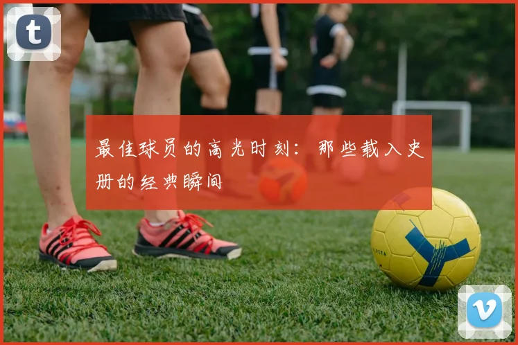 最佳球员的高光时刻：那些载入史册的经典瞬间