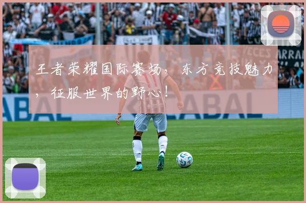 王者荣耀国际赛场，东方竞技魅力，征服世界的野心！
