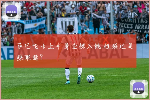 萨巴伦卡上半身全裸入镜 性感还是辣眼睛？