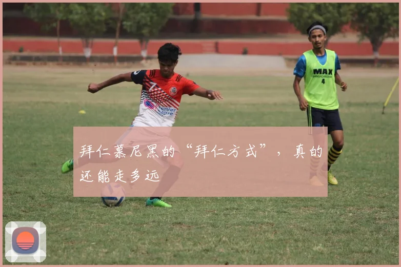拜仁慕尼黑的“拜仁方式”，真的还能走多远