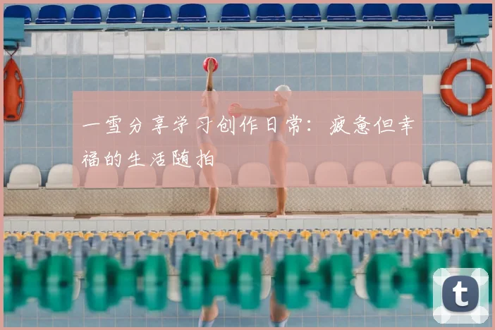 一雪分享学习创作日常：疲惫但幸福的生活随拍