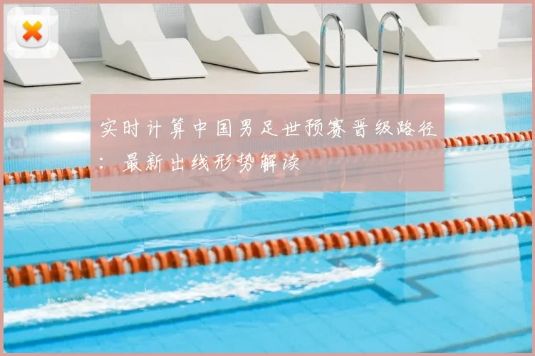 实时计算中国男足世预赛晋级路径：最新出线形势解读