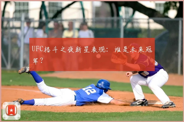 UFC格斗之夜新星表现：谁是未来冠军？