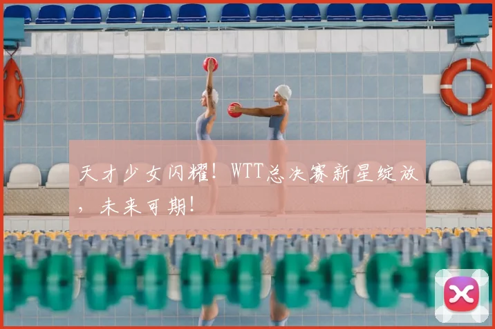 天才少女闪耀!WTT总决赛新星绽放,未来可期!