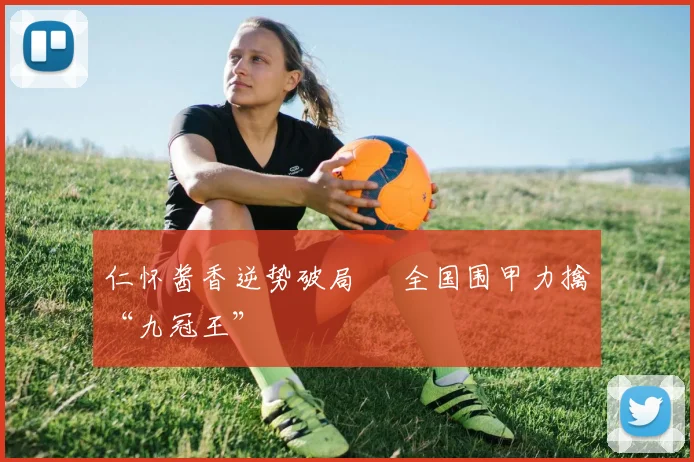 仁怀酱香逆势破局  全国围甲力擒“九冠王”