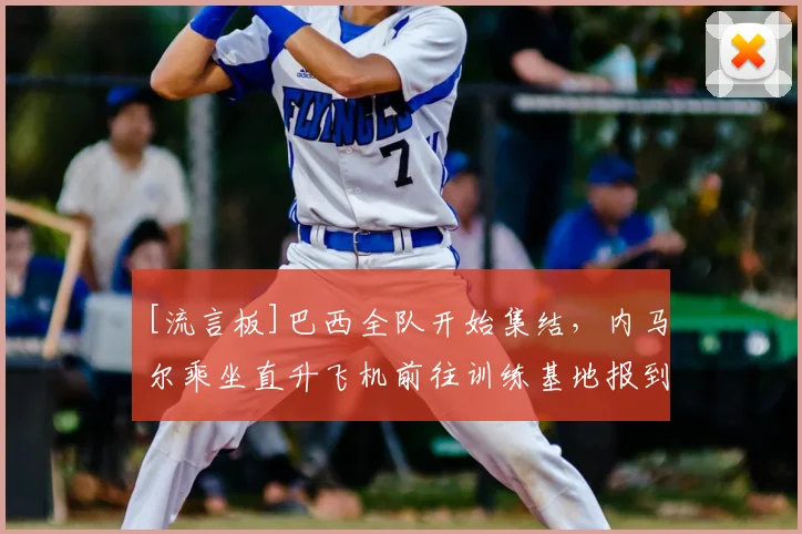 [流言板]巴西全队开始集结，内马尔乘坐直升飞机前往训练基地报到
