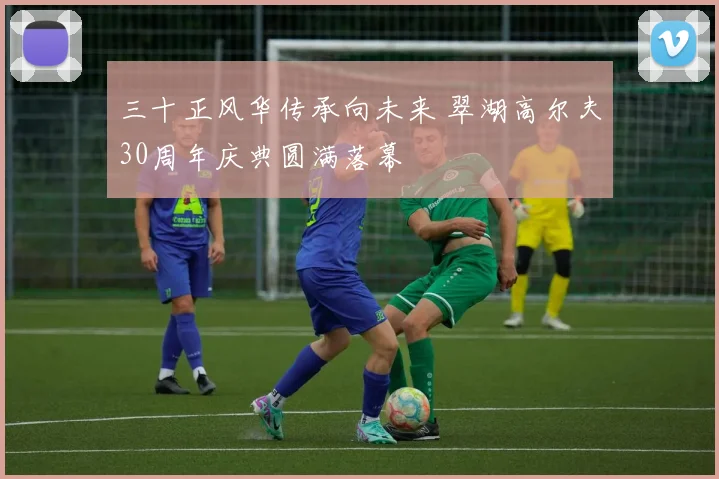 三十正风华传承向未来 翠湖高尔夫30周年庆典圆满落幕