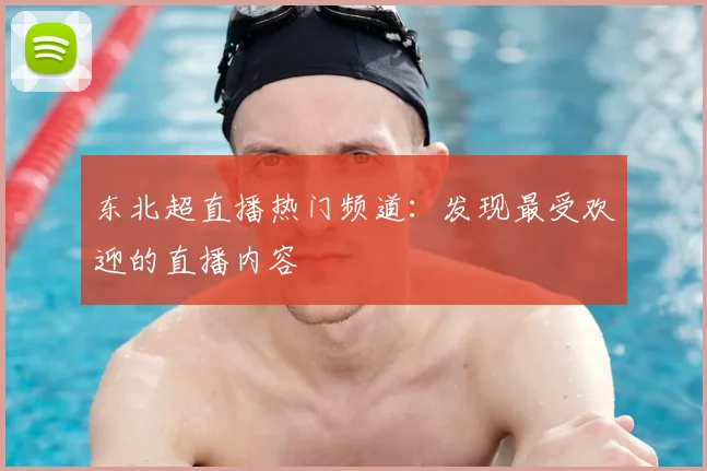 东北超直播热门频道：发现最受欢迎的直播内容