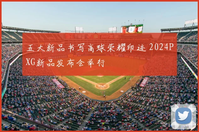 五大新品书写高球荣耀印迹 2024PXG新品发布会举行