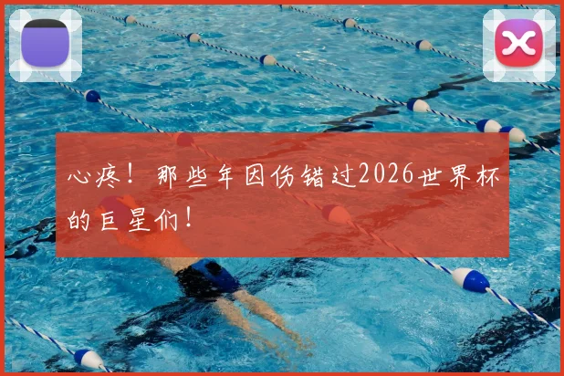 心疼!那些年因伤错过2026世界杯的巨星们!