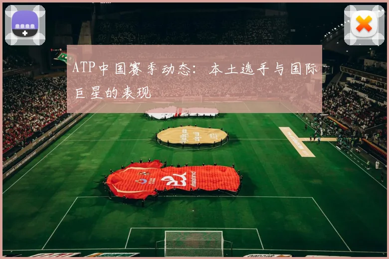 ATP中国赛季动态：本土选手与国际巨星的表现