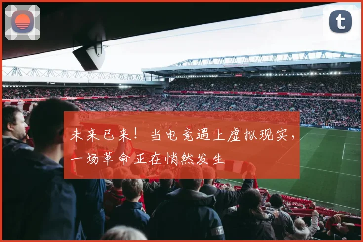 未来已来!当电竞遇上虚拟现实,一场革命正在悄然发生