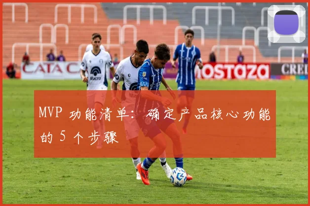 MVP 功能清单:确定产品核心功能的 5 个步骤