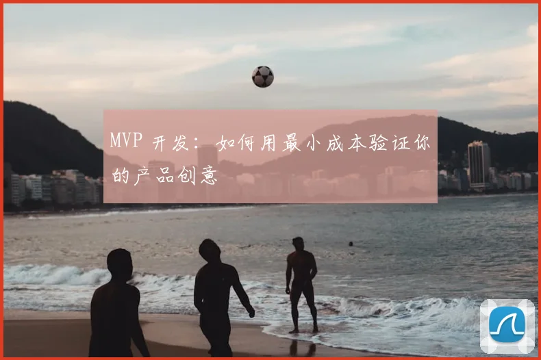 MVP 开发：如何用最小成本验证你的产品创意