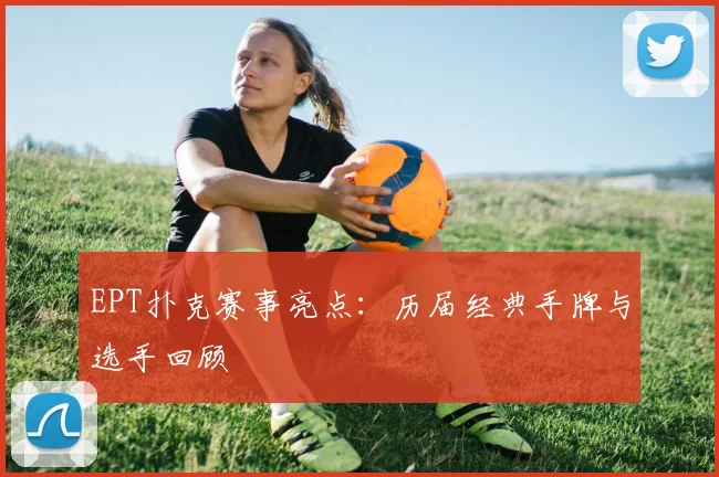 EPT扑克赛事亮点：历届经典手牌与选手回顾
