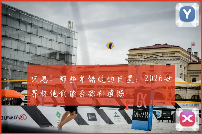 叹息!那些年错过的巨星,2026世界杯他们能否弥补遗憾