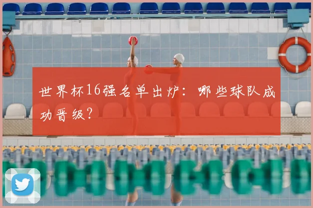 世界杯16强名单出炉:哪些球队成功晋级?