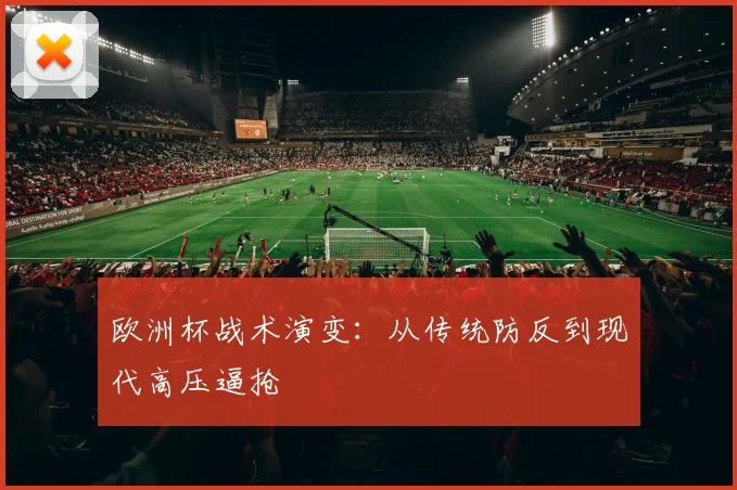欧洲杯战术演变:从传统防反到现代高压逼抢