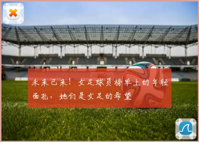 未来已来！女足球员榜单上的年轻面孔，她们是女足的希望
